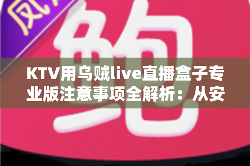 KTV用乌贼live直播盒子专业版注意事项全解析:从安装调试到合规运营的实战指南 KTV用乌贼live直播盒子专业版注意事项全解析:从安装调试到合规运营的实战指南