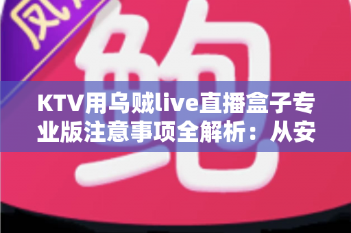 KTV用乌贼live直播盒子专业版注意事项全解析：从安装调试到合规运营的实战指南