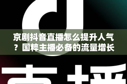 京剧抖音直播怎么提升人气?国粹主播必备的流量增长实战指南 京剧抖音直播怎么提升人气?国粹主播必备的流量增长实战指南