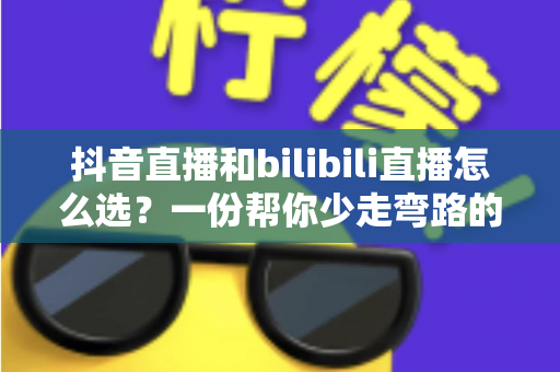 抖音直播和bilibili直播怎么选?一份帮你少走弯路的全方位选择指南 抖音直播和bilibili直播怎么选?一份帮你少走弯路的全方位选择指南