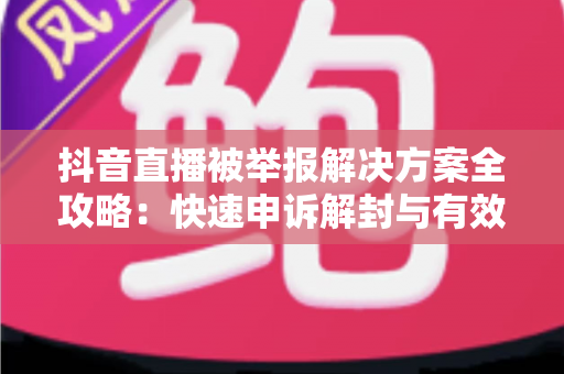 抖音直播被举报解决方案全攻略:快速申诉解封与有效预防指南 抖音直播被举报解决方案全攻略:快速申诉解封与有效预防指南