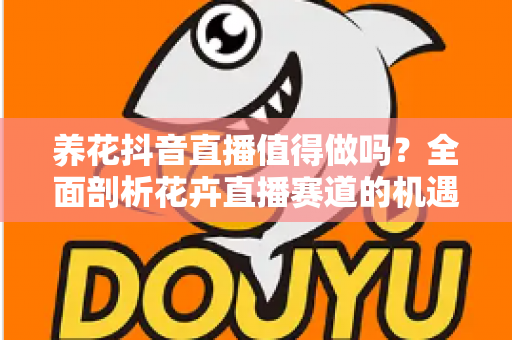 养花抖音直播值得做吗?全面剖析花卉直播赛道的机遇、挑战与实操指南 养花抖音直播值得做吗?全面剖析花卉直播赛道的机遇、挑战与实操指南