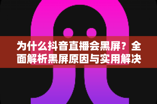 为什么抖音直播会黑屏？全面解析黑屏原因与实用解决方案大全