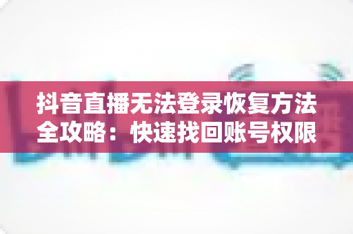 抖音直播无法登录恢复方法全攻略：快速找回账号权限的实用指南
