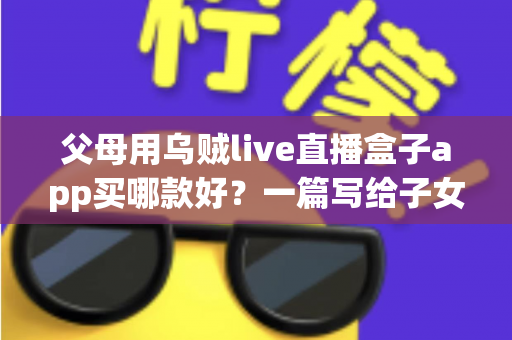 父母用乌贼live直播盒子app买哪款好?一篇写给子女的中老年直播盒子选购指南 父母用乌贼live直播盒子app买哪款好?一篇写给子女的中老年直播盒子选购指南