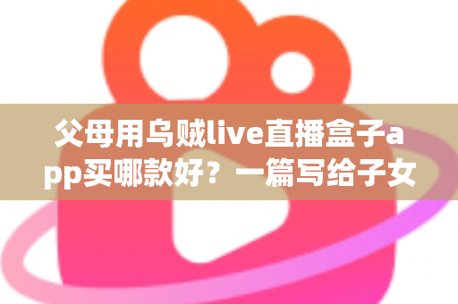 父母用乌贼live直播盒子app买哪款好？一篇写给子女的中老年直播盒子选购指南