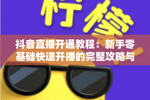 抖音直播开通教程：新手零基础快速开播的完整攻略与实操指南