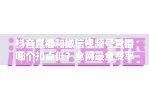 抖音直播和微信视频号直播哪个扣点低?全网最全费率对比与选平台实战指南 抖音直播和微信视频号直播哪个扣点低?全网最全费率对比与选平台实战指南
