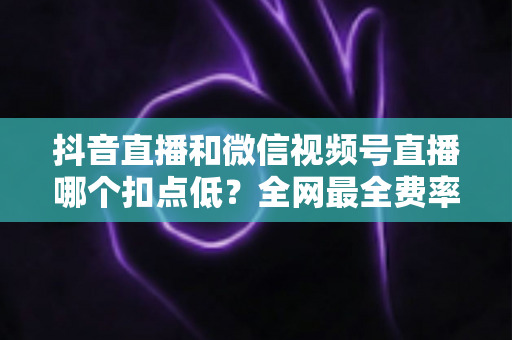 抖音直播和微信视频号直播哪个扣点低?全网最全费率对比与选平台实战指南 抖音直播和微信视频号直播哪个扣点低?全网最全费率对比与选平台实战指南