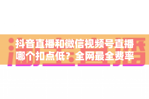 抖音直播和微信视频号直播哪个扣点低？全网最全费率对比与选平台实战指南