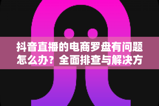 抖音直播的电商罗盘有问题怎么办?全面排查与解决方案指南,助你快速恢复数据运营 抖音直播的电商罗盘有问题怎么办?全面排查与解决方案指南,助你快速恢复数据运营