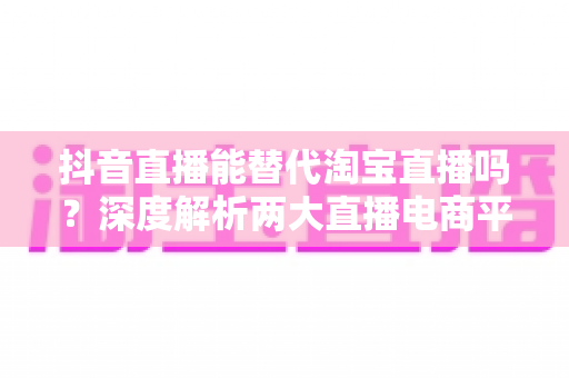 抖音直播能替代淘宝直播吗?深度解析两大直播电商平台的竞争格局与未来趋势 抖音直播能替代淘宝直播吗?深度解析两大直播电商平台的竞争格局与未来趋势