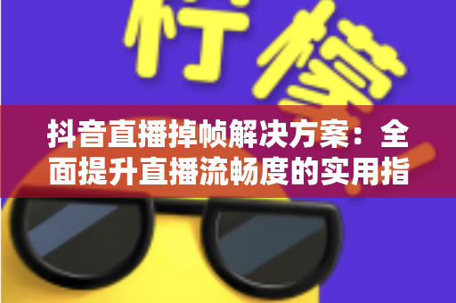 抖音直播掉帧解决方案:全面提升直播流畅度的实用指南 抖音直播掉帧解决方案:全面提升直播流畅度的实用指南