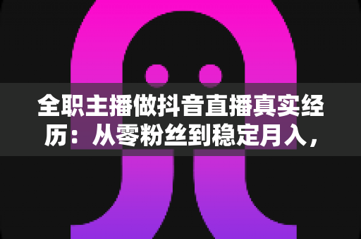 全职主播做抖音直播真实经历:从零粉丝到稳定月入,我用两年时间踩过的坑与悟出的路 全职主播做抖音直播真实经历:从零粉丝到稳定月入,我用两年时间踩过的坑与悟出的路