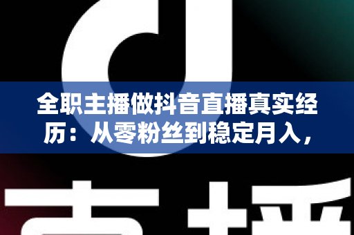全职主播做抖音直播真实经历:从零粉丝到稳定月入,我用两年时间踩过的坑与悟出的路 全职主播做抖音直播真实经历:从零粉丝到稳定月入,我用两年时间踩过的坑与悟出的路
