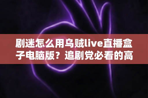 剧迷怎么用乌贼live直播盒子电脑版?追剧党必看的高清观影全攻略 剧迷怎么用乌贼live直播盒子电脑版?追剧党必看的高清观影全攻略