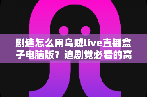 剧迷怎么用乌贼live直播盒子电脑版？追剧党必看的高清观影全攻略