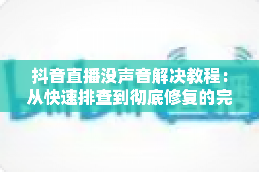 抖音直播没声音解决教程:从快速排查到彻底修复的完整指南 抖音直播没声音解决教程:从快速排查到彻底修复的完整指南