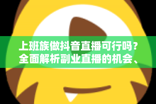 上班族做抖音直播可行吗?全面解析副业直播的机会、挑战与实操攻略 上班族做抖音直播可行吗?全面解析副业直播的机会、挑战与实操攻略