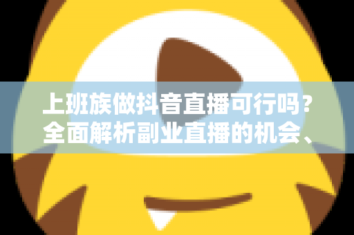 上班族做抖音直播可行吗?全面解析副业直播的机会、挑战与实操攻略 上班族做抖音直播可行吗?全面解析副业直播的机会、挑战与实操攻略