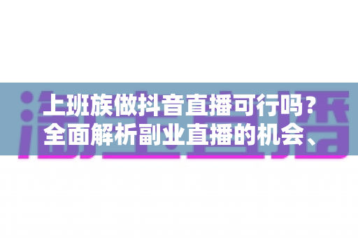 上班族做抖音直播可行吗？全面解析副业直播的机会、挑战与实操攻略