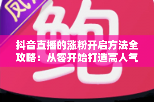 抖音直播的涨粉开启方法全攻略:从零开始打造高人气直播间的实战指南 抖音直播的涨粉开启方法全攻略:从零开始打造高人气直播间的实战指南