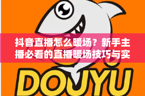 抖音直播怎么暖场?新手主播必看的直播暖场技巧与实战指南 抖音直播怎么暖场?新手主播必看的直播暖场技巧与实战指南