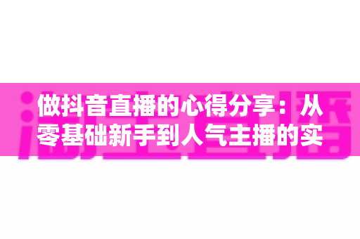 做抖音直播的心得分享:从零基础新手到人气主播的实战经验全解析 做抖音直播的心得分享:从零基础新手到人气主播的实战经验全解析