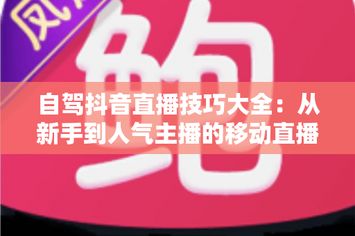自驾抖音直播技巧大全:从新手到人气主播的移动直播实战秘籍 自驾抖音直播技巧大全:从新手到人气主播的移动直播实战秘籍