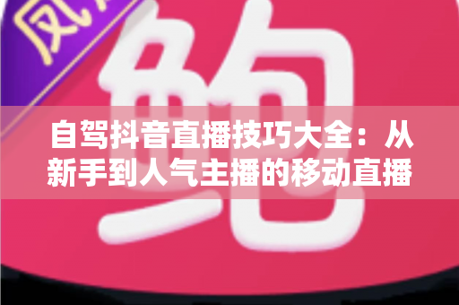 自驾抖音直播技巧大全:从新手到人气主播的移动直播实战秘籍 自驾抖音直播技巧大全:从新手到人气主播的移动直播实战秘籍