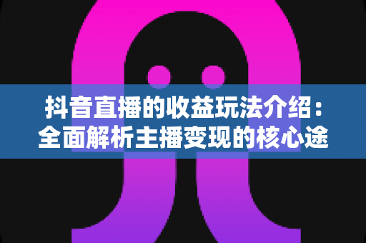 抖音直播的收益玩法介绍:全面解析主播变现的核心途径与实战技巧 抖音直播的收益玩法介绍:全面解析主播变现的核心途径与实战技巧