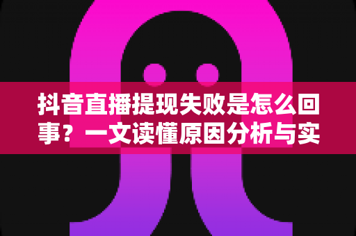 抖音直播提现失败是怎么回事?一文读懂原因分析与实用解决方法 抖音直播提现失败是怎么回事?一文读懂原因分析与实用解决方法