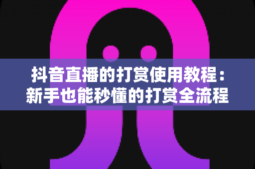 抖音直播的打赏使用教程：新手也能秒懂的打赏全流程指南