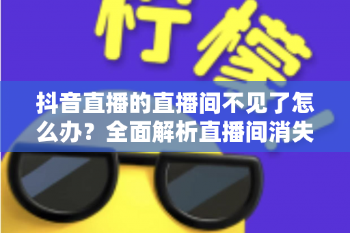 抖音直播的直播间不见了怎么办？全面解析直播间消失原因与快速恢复指南