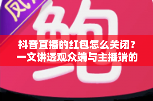 抖音直播的红包怎么关闭?一文讲透观众端与主播端的关闭方法与实用技巧 抖音直播的红包怎么关闭?一文讲透观众端与主播端的关闭方法与实用技巧