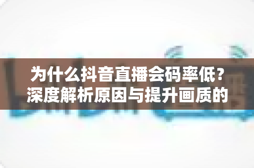 为什么抖音直播会码率低?深度解析原因与提升画质的实用指南 为什么抖音直播会码率低?深度解析原因与提升画质的实用指南