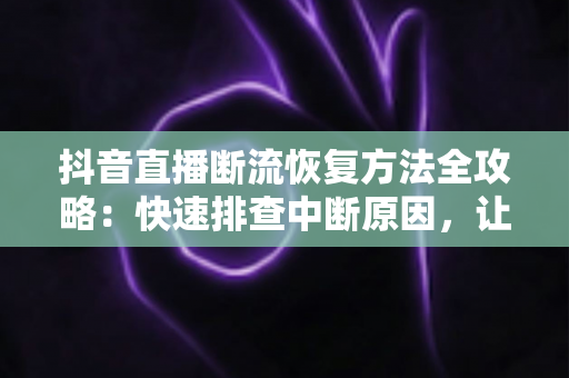 抖音直播断流恢复方法全攻略：快速排查中断原因，让直播间重回稳定推流状态