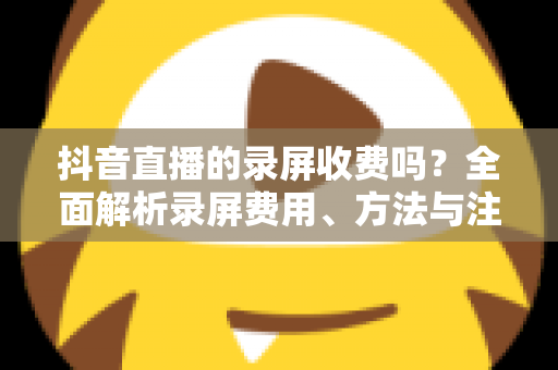 抖音直播的录屏收费吗？全面解析录屏费用、方法与注意事项