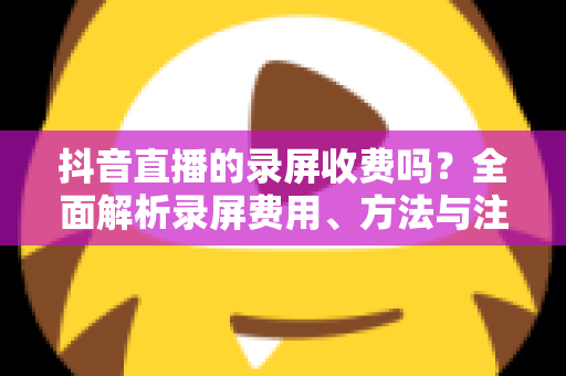 抖音直播的录屏收费吗？全面解析录屏费用、方法与注意事项