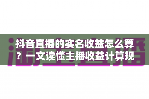 抖音直播的实名收益怎么算?一文读懂主播收益计算规则、分成比例与提现全流程 抖音直播的实名收益怎么算?一文读懂主播收益计算规则、分成比例与提现全流程