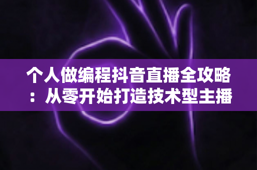 个人做编程抖音直播全攻略:从零开始打造技术型主播的实战指南 个人做编程抖音直播全攻略:从零开始打造技术型主播的实战指南