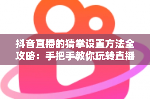 抖音直播的猜拳设置方法全攻略：手把手教你玩转直播间互动玩法，快速提升人气与粉丝黏性
