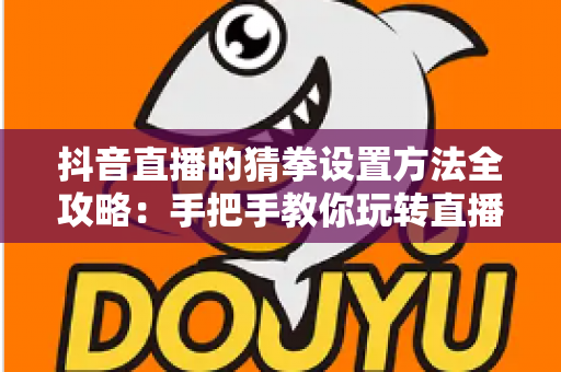 抖音直播的猜拳设置方法全攻略：手把手教你玩转直播间互动玩法，快速提升人气与粉丝黏性