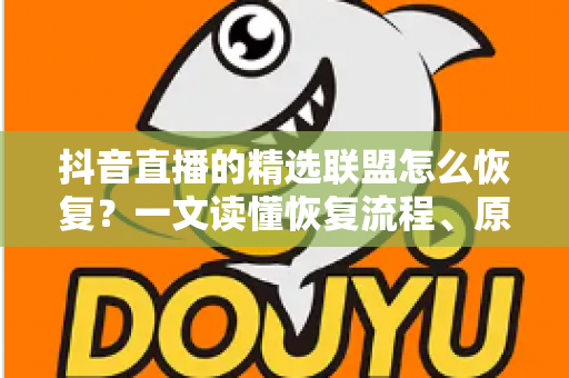 抖音直播的精选联盟怎么恢复？一文读懂恢复流程、原因分析与实用避坑指南