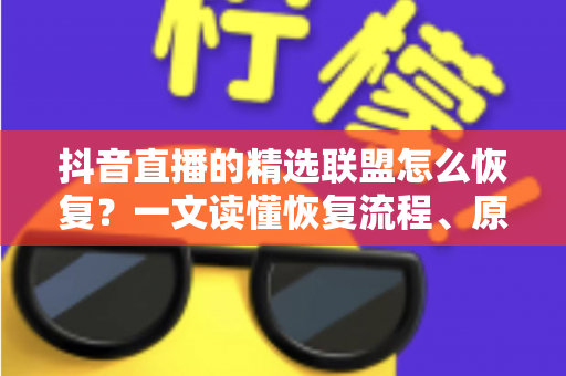 抖音直播的精选联盟怎么恢复？一文读懂恢复流程、原因分析与实用避坑指南