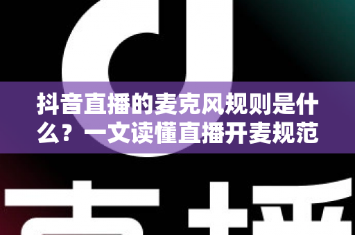 抖音直播的麦克风规则是什么?一文读懂直播开麦规范、音乐版权与避坑全指南 抖音直播的麦克风规则是什么?一文读懂直播开麦规范、音乐版权与避坑全指南