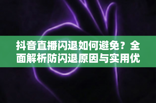 抖音直播闪退如何避免？全面解析防闪退原因与实用优化技巧指南