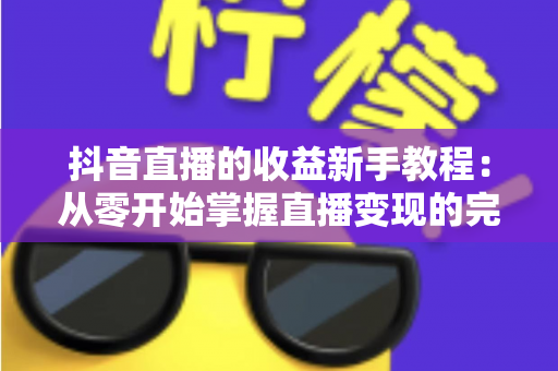 抖音直播的收益新手教程:从零开始掌握直播变现的完整攻略 抖音直播的收益新手教程:从零开始掌握直播变现的完整攻略