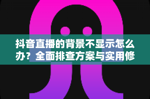 抖音直播的背景不显示怎么办?全面排查方案与实用修复技巧一次讲透 抖音直播的背景不显示怎么办?全面排查方案与实用修复技巧一次讲透