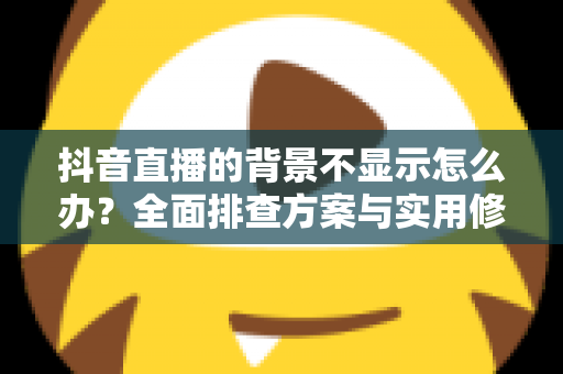 抖音直播的背景不显示怎么办?全面排查方案与实用修复技巧一次讲透 抖音直播的背景不显示怎么办?全面排查方案与实用修复技巧一次讲透